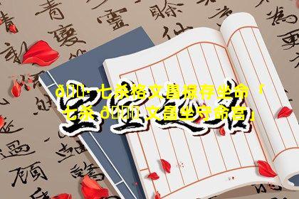 🌷 七杀格文昌禄存坐命「七杀 🐞 文昌坐守命宫」